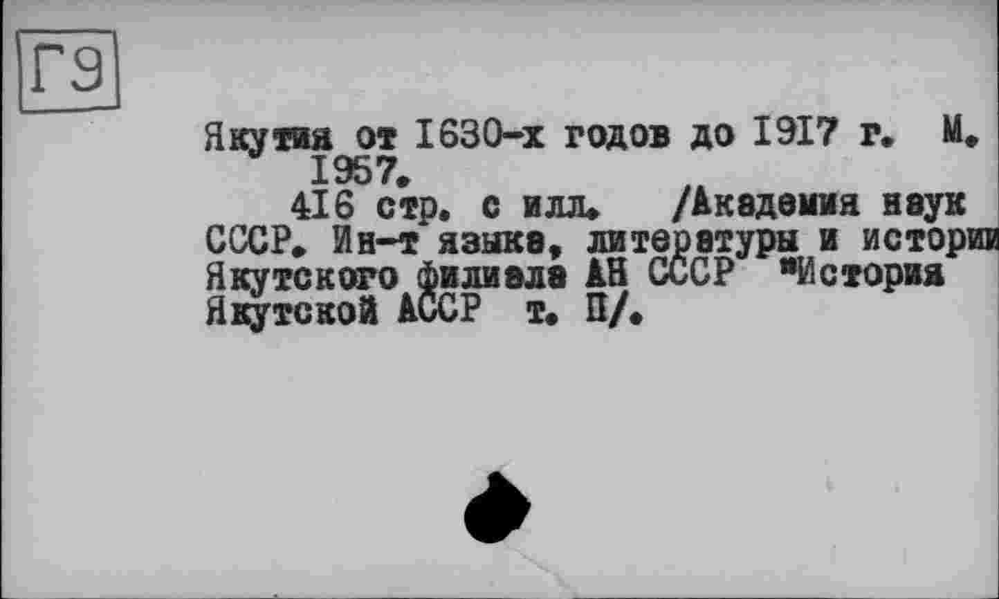 ﻿гэ
Якутия от 1630-х годов до 1917 г, М, 1957.
416 стр. с илл* /Академия наук СССР* Ин-т языка, литературы и истории Якутского филиала АН СССР "История Якутской АССР т* П/.